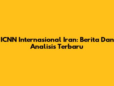ICNN Internasional Iran: Berita Dan Analisis Terbaru