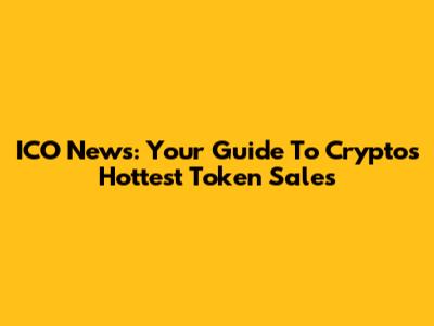 ICO News: Your Guide To Crypto's Hottest Token Sales