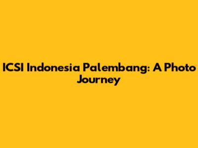 ICSI Indonesia Palembang: A Photo Journey