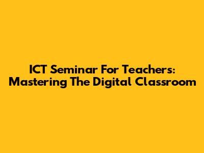 ICT Seminar For Teachers: Mastering The Digital Classroom