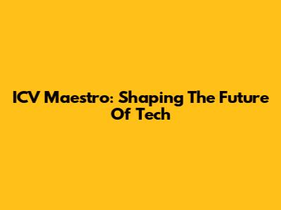 ICV Maestro: Shaping The Future Of Tech