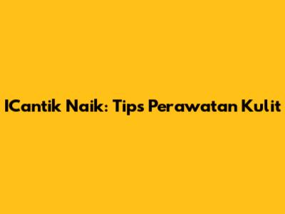 ICantik Naik: Tips Perawatan Kulit