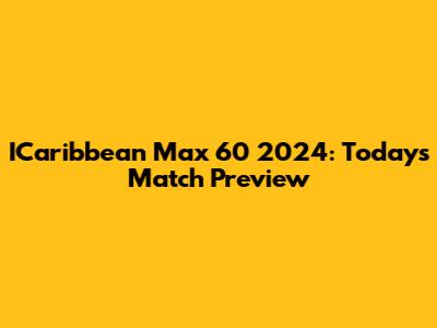 ICaribbean Max 60 2024: Today's Match Preview