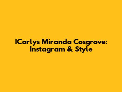 ICarly's Miranda Cosgrove: Instagram & Style