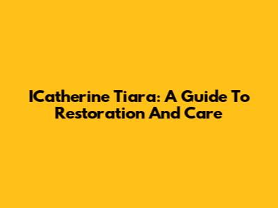 ICatherine Tiara: A Guide To Restoration And Care