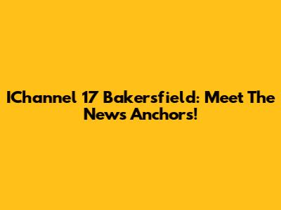 IChannel 17 Bakersfield: Meet The News Anchors!