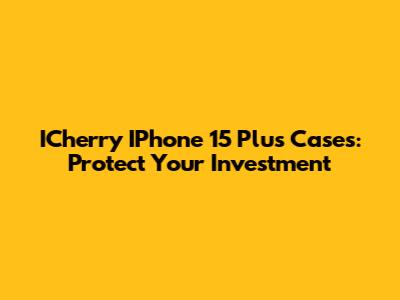 ICherry IPhone 15 Plus Cases: Protect Your Investment