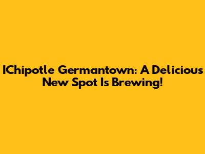 IChipotle Germantown: A Delicious New Spot Is Brewing!