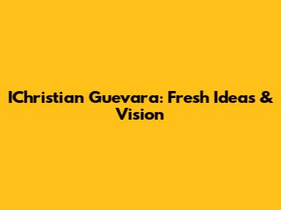 IChristian Guevara: Fresh Ideas & Vision