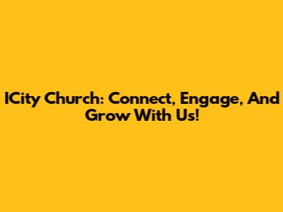 ICity Church: Connect, Engage, And Grow With Us!