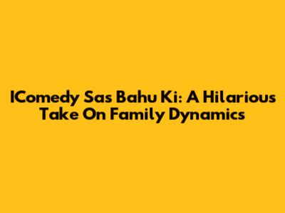 IComedy Sas Bahu Ki: A Hilarious Take On Family Dynamics