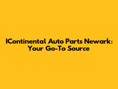 IContinental Auto Parts Newark: Your Go-To Source