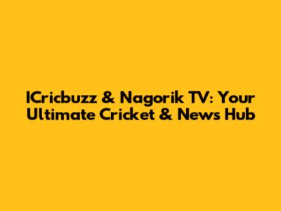 ICricbuzz & Nagorik TV: Your Ultimate Cricket & News Hub