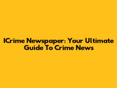 ICrime Newspaper: Your Ultimate Guide To Crime News
