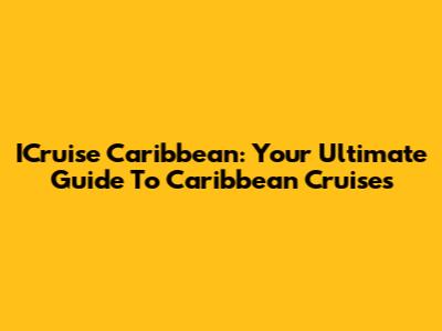 ICruise Caribbean: Your Ultimate Guide To Caribbean Cruises