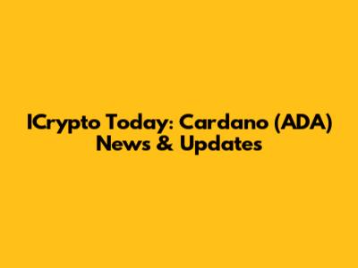 ICrypto Today: Cardano (ADA) News & Updates