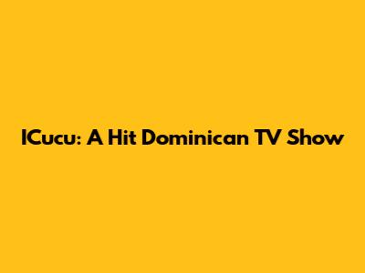 ICucu: A Hit Dominican TV Show