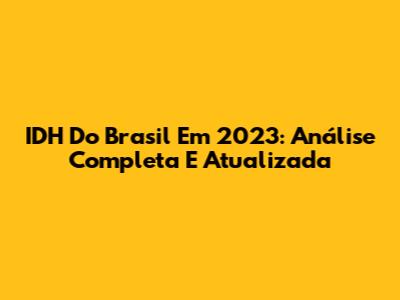 IDH Do Brasil Em 2023: Análise Completa E Atualizada
