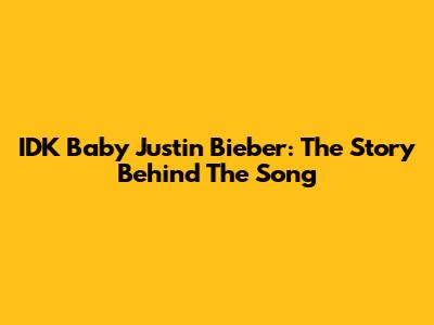IDK Baby Justin Bieber: The Story Behind The Song
