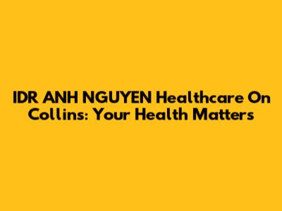 IDR ANH NGUYEN Healthcare On Collins: Your Health Matters