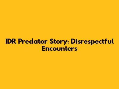 IDR Predator Story: Disrespectful Encounters