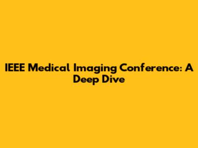 IEEE Medical Imaging Conference: A Deep Dive