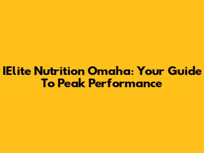 IElite Nutrition Omaha: Your Guide To Peak Performance