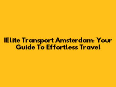 IElite Transport Amsterdam: Your Guide To Effortless Travel