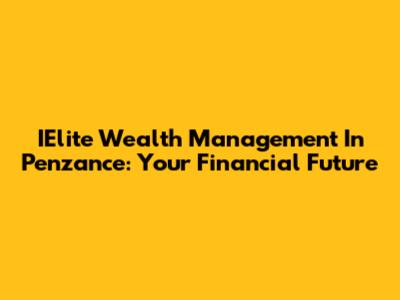 IElite Wealth Management In Penzance: Your Financial Future