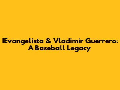 IEvangelista & Vladimir Guerrero: A Baseball Legacy
