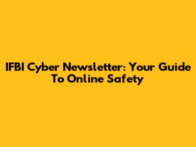 IFBI Cyber Newsletter: Your Guide To Online Safety