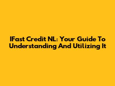IFast Credit NL: Your Guide To Understanding And Utilizing It