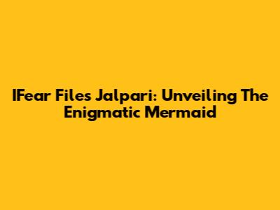 IFear Files Jalpari: Unveiling The Enigmatic Mermaid