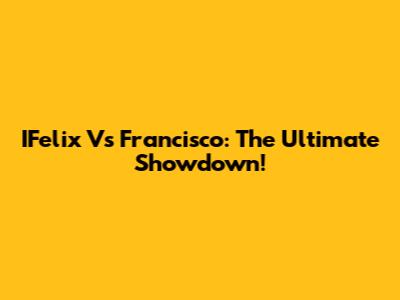 IFelix Vs Francisco: The Ultimate Showdown!