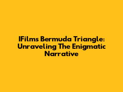 IFilm's Bermuda Triangle: Unraveling The Enigmatic Narrative