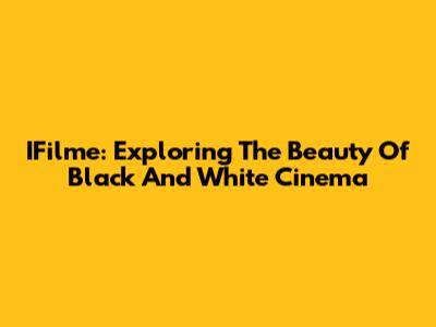 IFilme: Exploring The Beauty Of Black And White Cinema