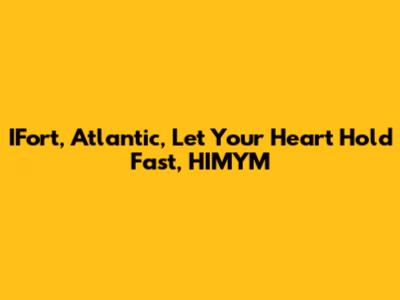 IFort, Atlantic, Let Your Heart Hold Fast, HIMYM