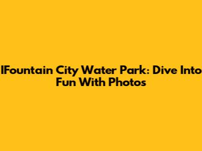 IFountain City Water Park: Dive Into Fun With Photos