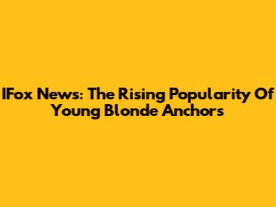 IFox News: The Rising Popularity Of Young Blonde Anchors