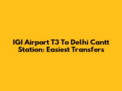 IGI Airport T3 To Delhi Cantt Station: Easiest Transfers