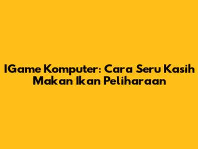 IGame Komputer: Cara Seru Kasih Makan Ikan Peliharaan