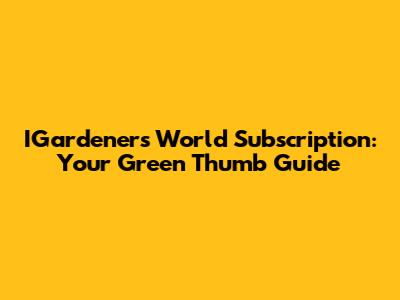 IGardeners World Subscription: Your Green Thumb Guide
