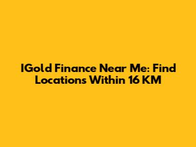 IGold Finance Near Me: Find Locations Within 16 KM