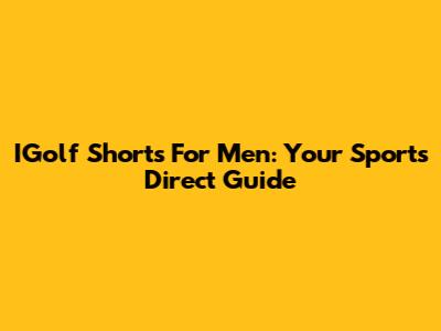 IGolf Shorts For Men: Your Sports Direct Guide