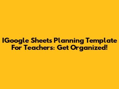 IGoogle Sheets Planning Template For Teachers: Get Organized!