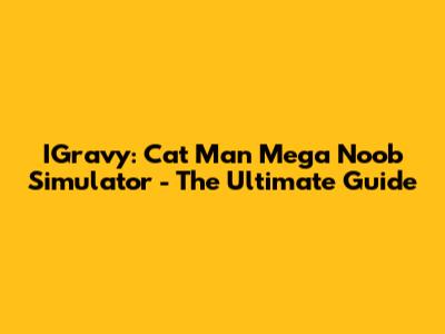 IGravy: Cat Man Mega Noob Simulator - The Ultimate Guide
