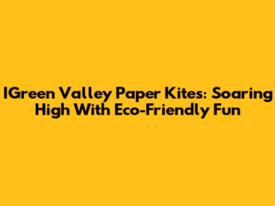 IGreen Valley Paper Kites: Soaring High With Eco-Friendly Fun