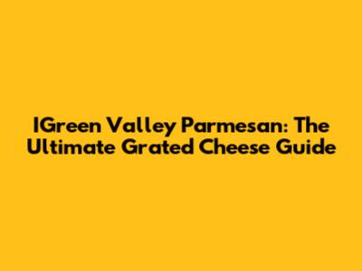 IGreen Valley Parmesan: The Ultimate Grated Cheese Guide
