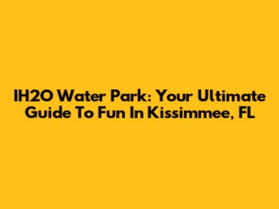 IH2O Water Park: Your Ultimate Guide To Fun In Kissimmee, FL