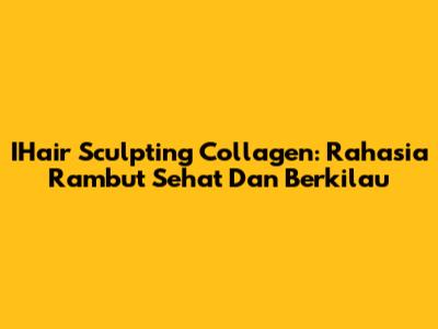 IHair Sculpting Collagen: Rahasia Rambut Sehat Dan Berkilau